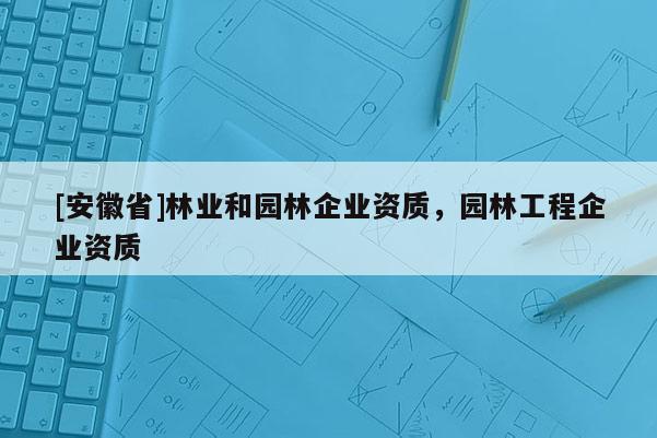 [安徽省]林业和园林企业资质，园林工程企业资质