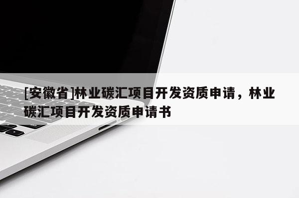 [安徽省]林业碳汇项目开发资质申请，林业碳汇项目开发资质申请书