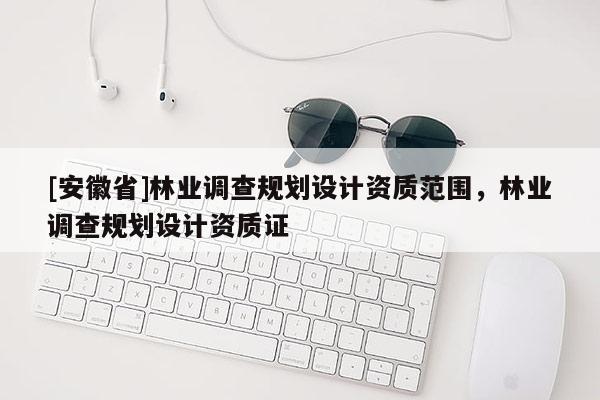 [安徽省]林业调查规划设计资质范围，林业调查规划设计资质证