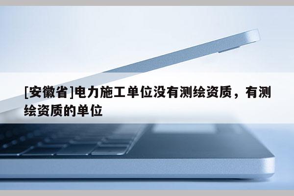[安徽省]电力施工单位没有测绘资质，有测绘资质的单位