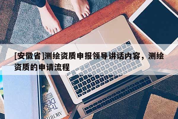 [安徽省]测绘资质申报领导讲话内容，测绘资质的申请流程