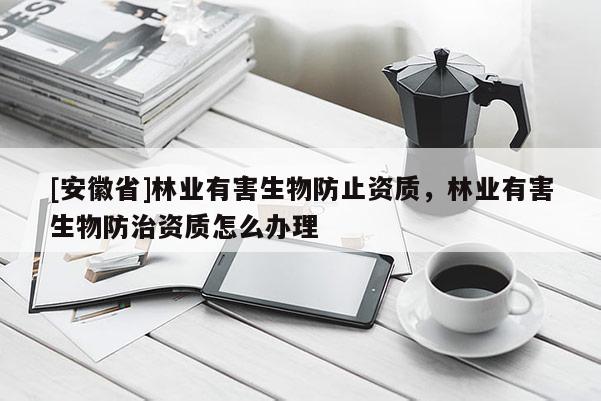 [安徽省]林业有害生物防止资质，林业有害生物防治资质怎么办理