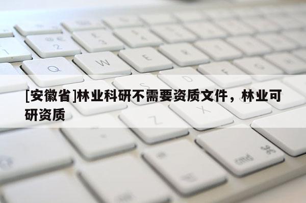 [安徽省]林业科研不需要资质文件，林业可研资质