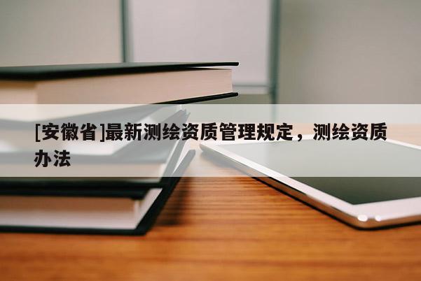 [安徽省]最新测绘资质管理规定，测绘资质办法