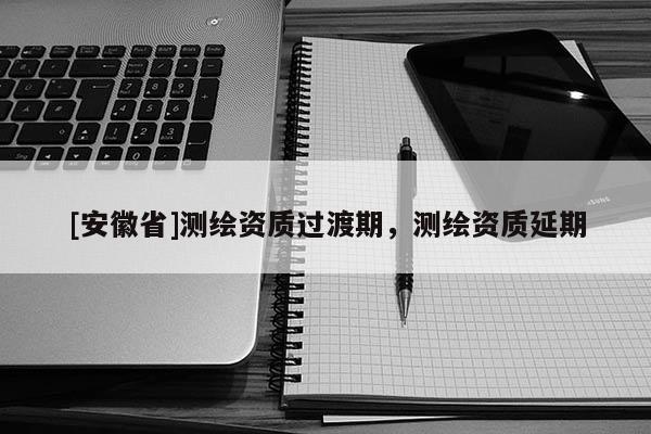 [安徽省]测绘资质过渡期，测绘资质延期