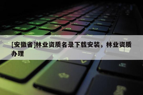 [安徽省]林业资质名录下载安装，林业资质办理