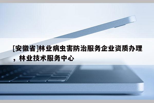 [安徽省]林业病虫害防治服务企业资质办理，林业技术服务中心