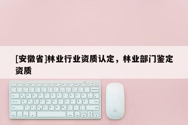 [安徽省]林业行业资质认定，林业部门鉴定资质