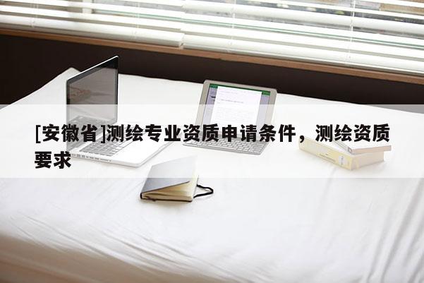 [安徽省]测绘专业资质申请条件，测绘资质要求