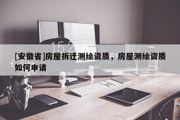 [安徽省]房屋拆迁测绘资质，房屋测绘资质如何申请