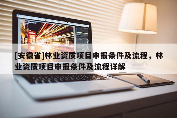 [安徽省]林业资质项目申报条件及流程，林业资质项目申报条件及流程详解
