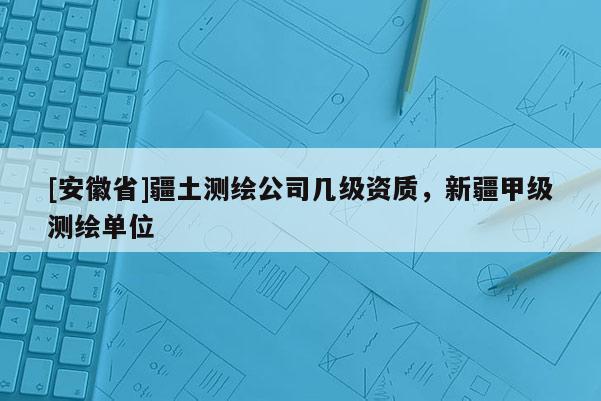 [安徽省]疆土测绘公司几级资质，新疆甲级测绘单位