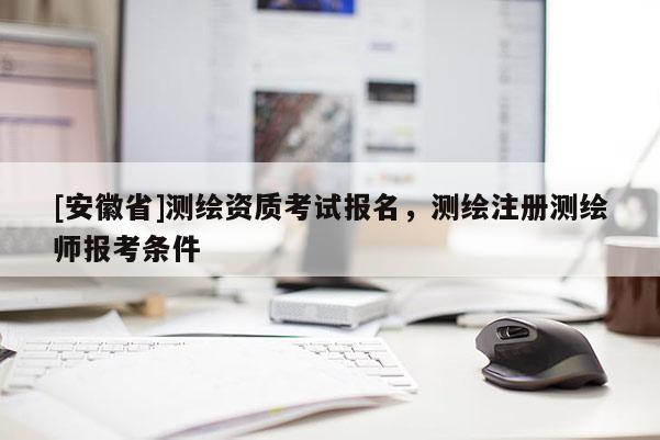 [安徽省]测绘资质考试报名，测绘注册测绘师报考条件