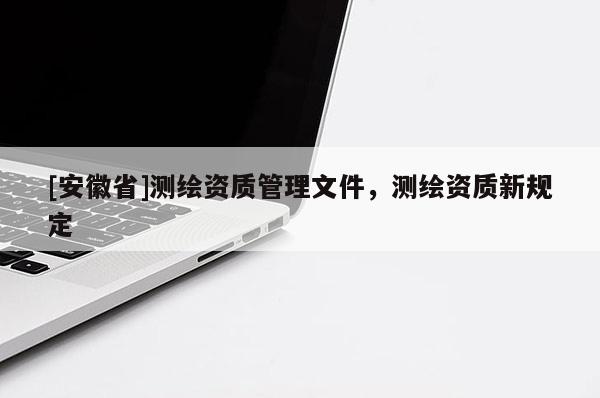 [安徽省]测绘资质管理文件，测绘资质新规定