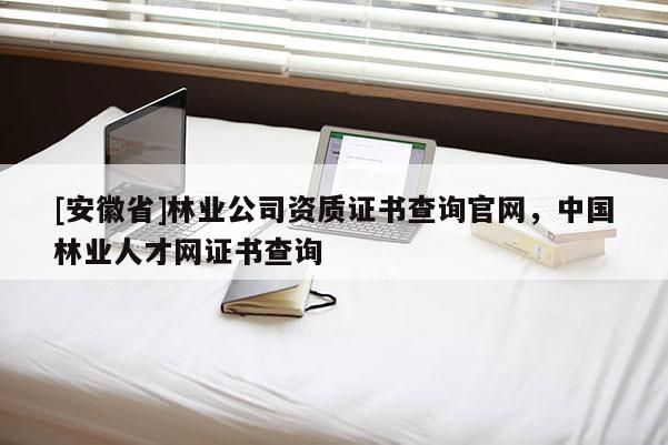 [安徽省]林业公司资质证书查询官网，中国林业人才网证书查询