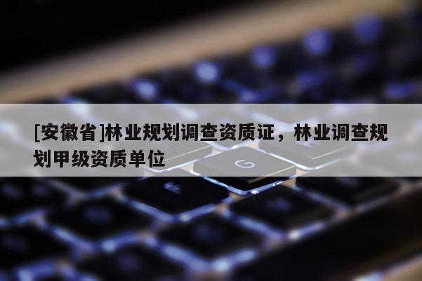[安徽省]林业规划调查资质证，林业调查规划甲级资质单位
