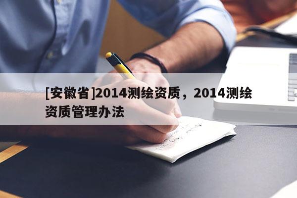 [安徽省]2014测绘资质，2014测绘资质管理办法