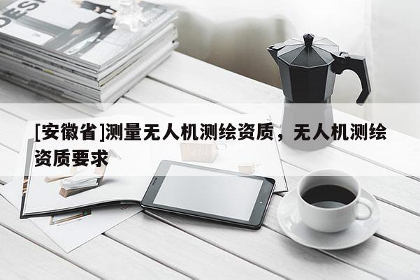 [安徽省]测量无人机测绘资质，无人机测绘资质要求