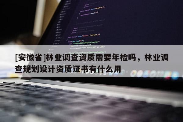 [安徽省]林业调查资质需要年检吗，林业调查规划设计资质证书有什么用