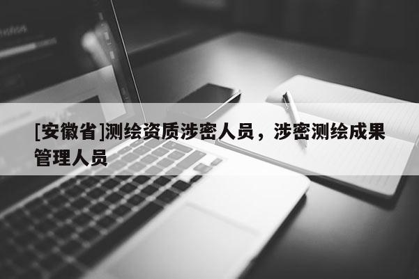 [安徽省]测绘资质涉密人员，涉密测绘成果管理人员