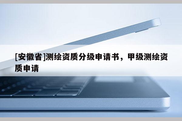 [安徽省]测绘资质分级申请书，甲级测绘资质申请