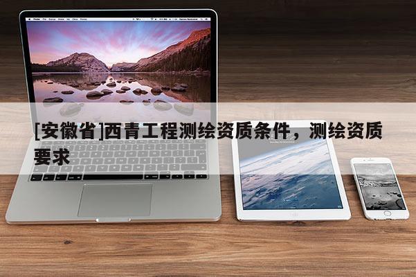 [安徽省]西青工程测绘资质条件，测绘资质要求