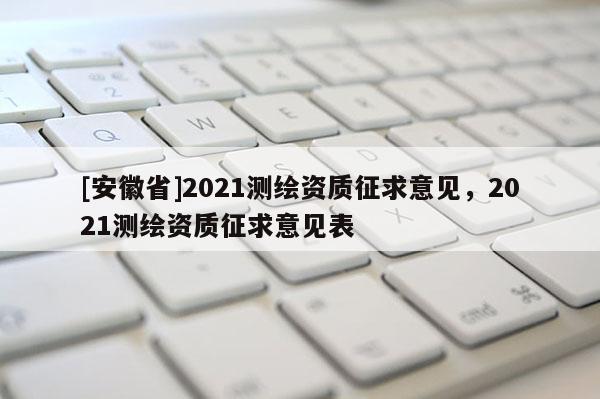 [安徽省]2021测绘资质征求意见，2021测绘资质征求意见表