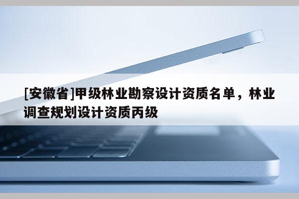 [安徽省]甲级林业勘察设计资质名单，林业调查规划设计资质丙级