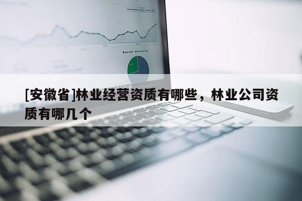 [安徽省]林业经营资质有哪些，林业公司资质有哪几个