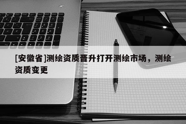 [安徽省]测绘资质晋升打开测绘市场，测绘资质变更