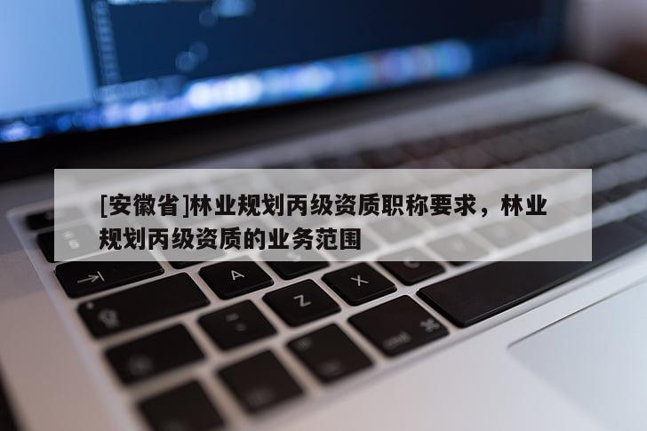 [安徽省]林业规划丙级资质职称要求，林业规划丙级资质的业务范围