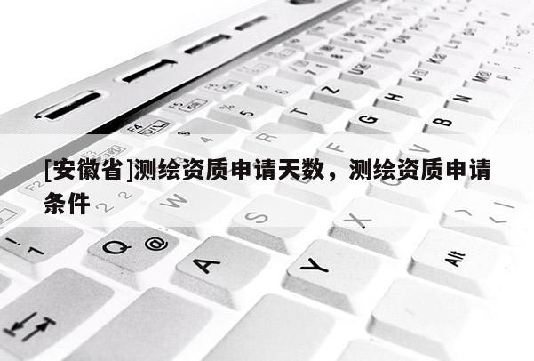 [安徽省]测绘资质申请天数，测绘资质申请条件