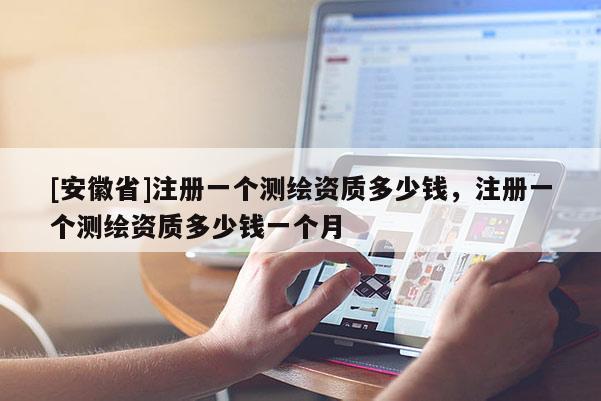 [安徽省]注册一个测绘资质多少钱，注册一个测绘资质多少钱一个月
