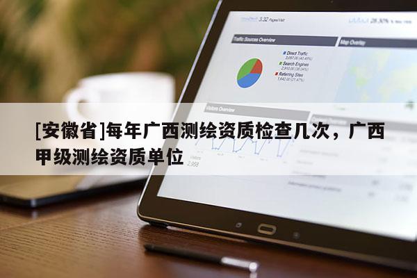 [安徽省]每年广西测绘资质检查几次，广西甲级测绘资质单位