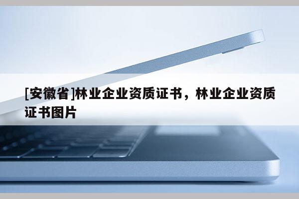 [安徽省]林业企业资质证书，林业企业资质证书图片