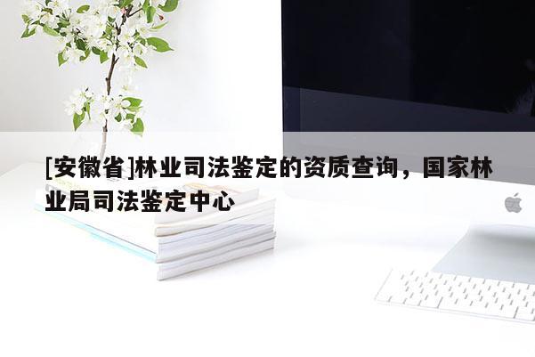 [安徽省]林业司法鉴定的资质查询，国家林业局司法鉴定中心