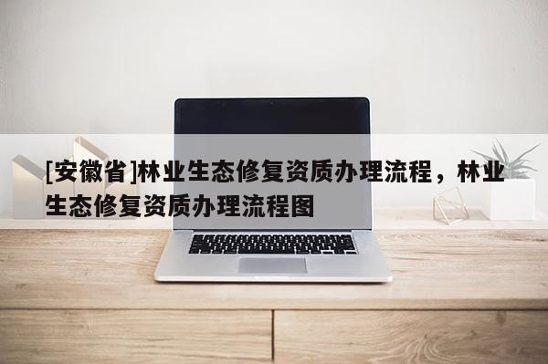 [安徽省]林业生态修复资质办理流程，林业生态修复资质办理流程图