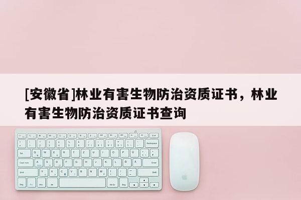 [安徽省]林业有害生物防治资质证书，林业有害生物防治资质证书查询