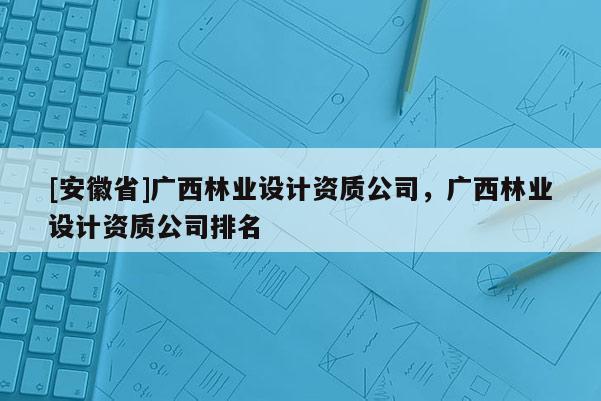 [安徽省]广西林业设计资质公司，广西林业设计资质公司排名