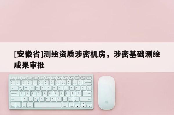 [安徽省]测绘资质涉密机房，涉密基础测绘成果审批