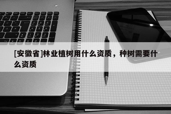 [安徽省]林业植树用什么资质，种树需要什么资质