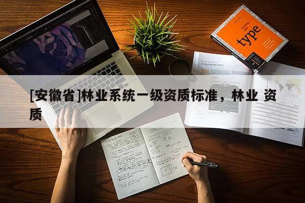 [安徽省]林业系统一级资质标准，林业 资质