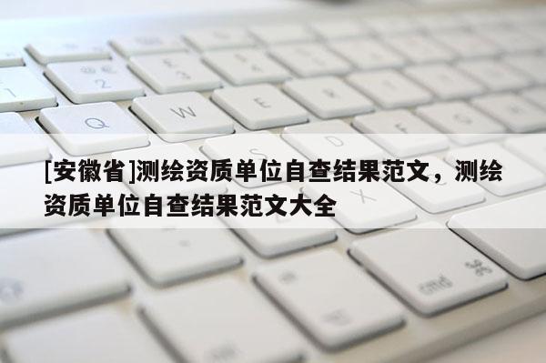 [安徽省]测绘资质单位自查结果范文，测绘资质单位自查结果范文大全