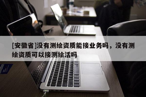 [安徽省]没有测绘资质能接业务吗，没有测绘资质可以接测绘活吗