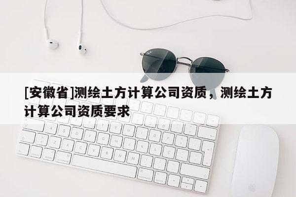 [安徽省]测绘土方计算公司资质，测绘土方计算公司资质要求