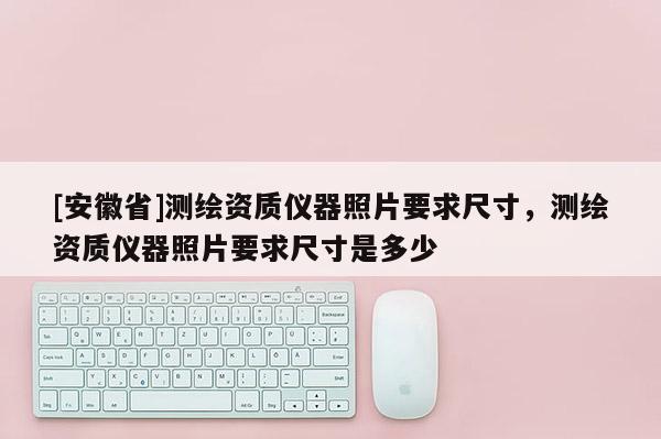 [安徽省]测绘资质仪器照片要求尺寸，测绘资质仪器照片要求尺寸是多少