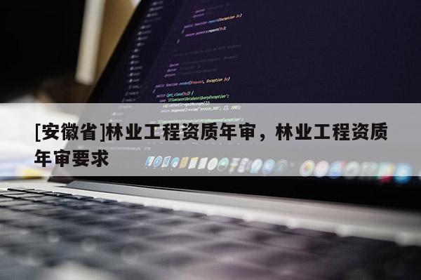 [安徽省]林业工程资质年审，林业工程资质年审要求