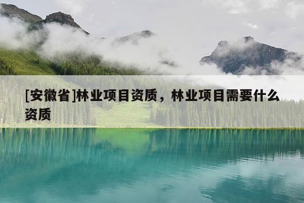 [安徽省]林业项目资质，林业项目需要什么资质