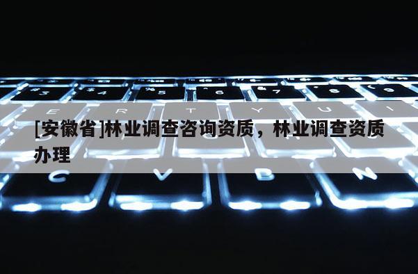 [安徽省]林业调查咨询资质，林业调查资质办理