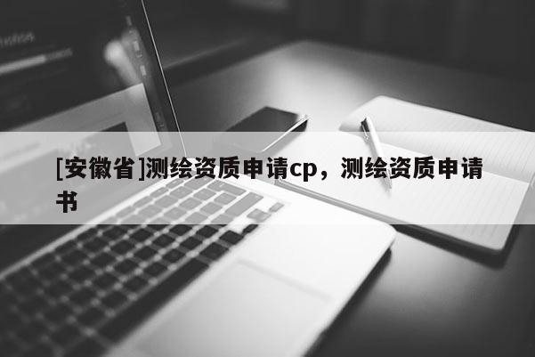 [安徽省]测绘资质申请cp，测绘资质申请书